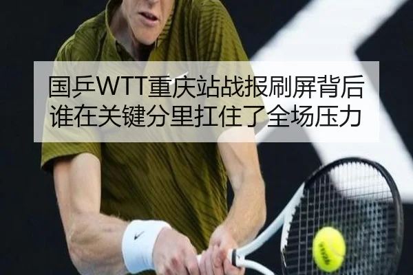 国乒WTT重庆站战报刷屏背后 谁在关键分里扛住了全场压力