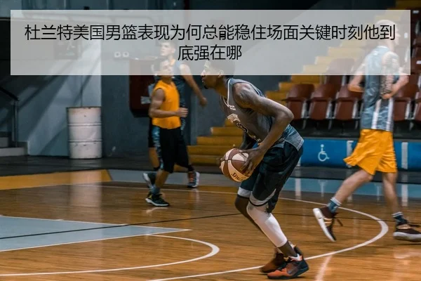 杜兰特美国男篮表现为何总能稳住场面关键时刻他到底强在哪
